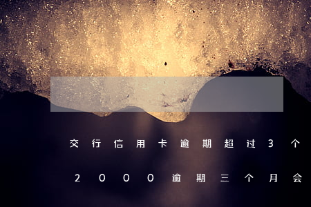 交行信用卡逾期超过3个月(交通银行信用卡2000逾期三个月会被起诉吗)