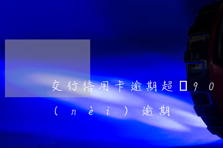 交行信用卡逾期超過90天(信用卡90天內(nèi)逾期)