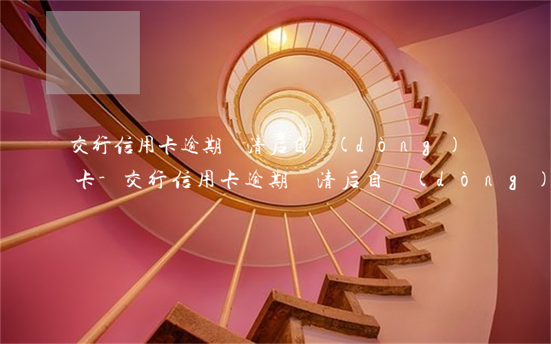 交行信用卡逾期還清后自動(dòng)開卡-交行信用卡逾期還清后自動(dòng)開卡嗎