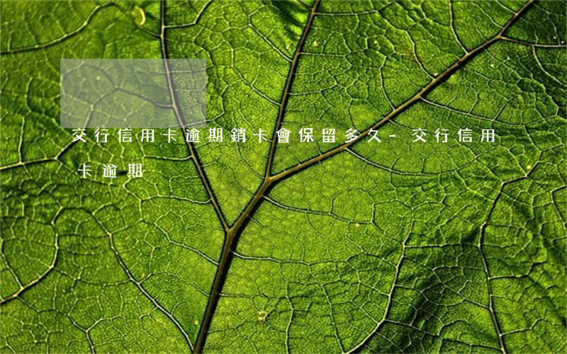 交行信用卡逾期銷卡會保留多久-交行 信用卡 逾期