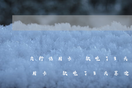 交行信用卡還款晚了3天算逾期嗎-交行信用卡還款晚了3天算逾期嗎怎么辦