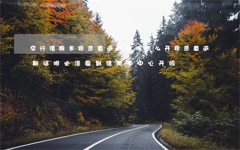 交行信用卡非恶意逾期证明怎么开(非恶意逾期证明必须要到信用卡中心开吗)