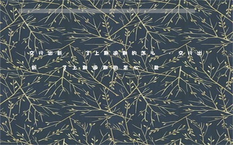 交行出新賬單了上期逾期的怎么還-交行出新賬單了上期逾期的怎么還款