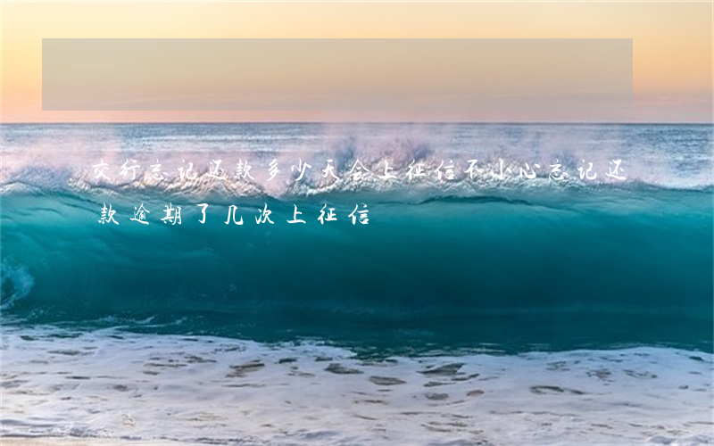 交行忘记还款多少天会上征信(不小心忘记还款逾期了几次上征信)