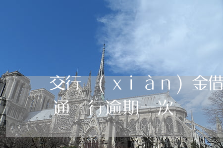 交行現(xiàn)金借款和信用卡逾期(交通銀行逾期一次)