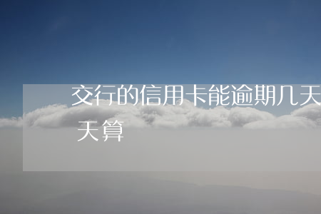 交行的信用卡能逾期几天（交通信用卡逾期一天算）