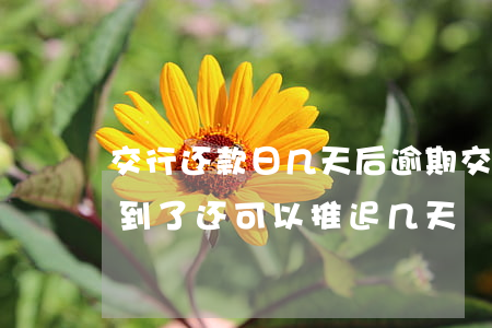 交行还款日几天后逾期(交行信用卡还款日期到了还可以推迟几天)