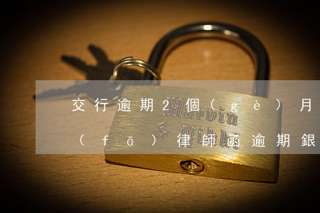 交行逾期2個(gè)月說(shuō)發(fā)律師函(逾期銀行發(fā)律師函)