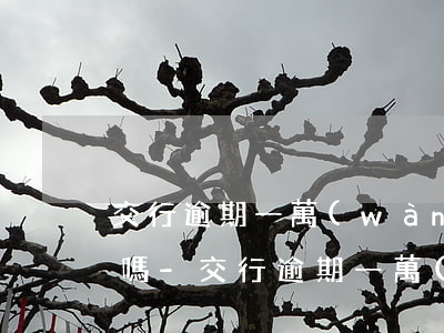 交行逾期一萬(wàn)多還一部分還起訴嗎-交行逾期一萬(wàn)多還一部分還起訴嗎會(huì)怎么樣