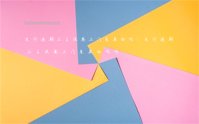 交行逾期三千说要上门是真的吗-交行逾期三千说要上门是真的吗吗