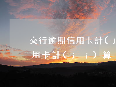 交行逾期信用卡計(jì)算-交行逾期信用卡計(jì)算