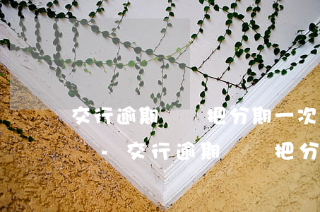 交行逾期會讓把分期一次性結(jié)清嗎-交行逾期會讓把分期一次性結(jié)清嗎