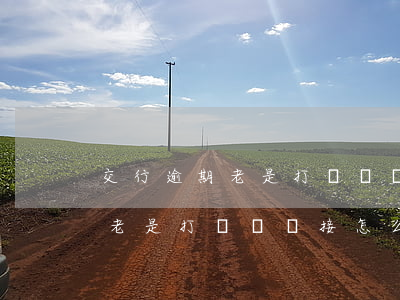 交行逾期老是打電話沒接怎么辦-交行逾期老是打電話沒接怎么辦呢