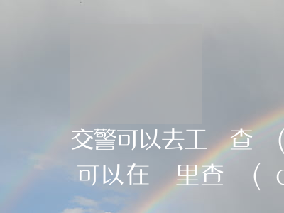 交警可以去工廠查車(chē)違法嗎(交警可以在廠里查車(chē)嗎)
