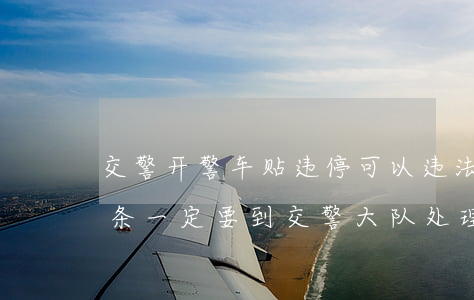 交警开警车贴违停可以违法停车吗(违停被贴条一定要到交警大队处理吗)