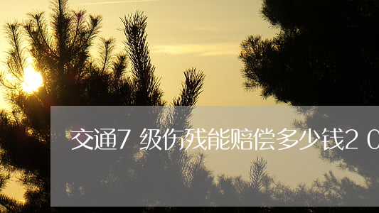 交通7级伤残能赔偿多少钱2020