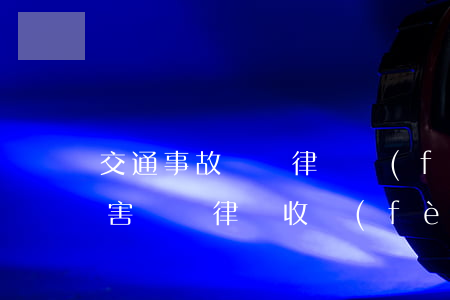 交通事故傷殘律師費(fèi)(交通事故損害賠償律師收費(fèi)標(biāo)準(zhǔn))