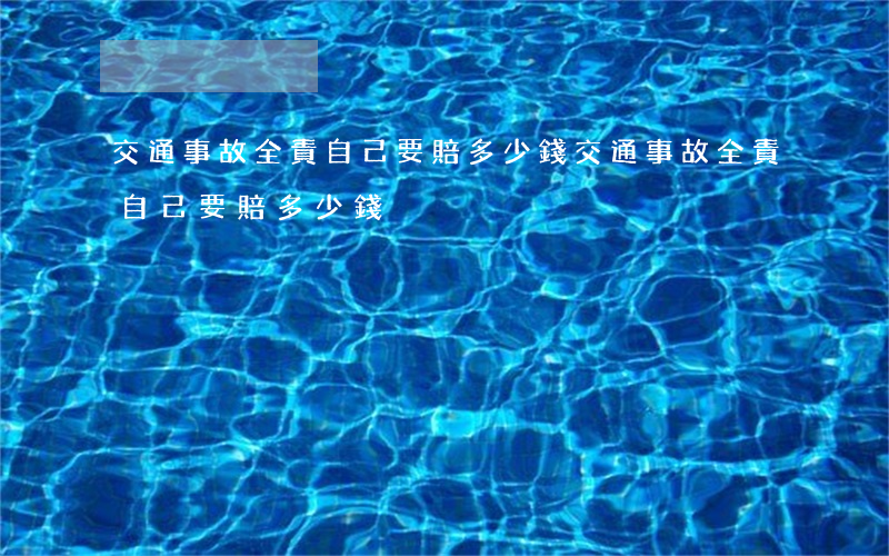 交通事故全責自己要賠多少錢(交通事故全責自己要賠多少錢)