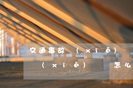 交通事故協(xié)議書怎么寫(交通事故協(xié)議書怎么寫才有效法院認(rèn)可嗎)