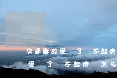 交通事故受傷了還不起房貸怎么辦(交通事故受傷了還不起房貸怎么辦)