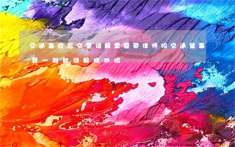 交通事故后交警调解需要带律师吗(交通肇事罪一般能调解成功吗)
