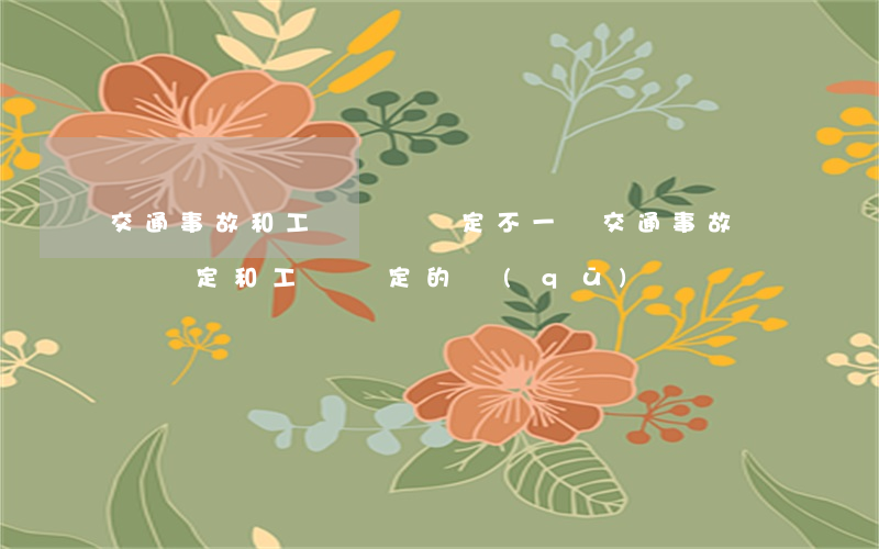 交通事故和工傷傷殘鑒定不一樣(交通事故傷殘鑒定和工傷鑒定的區(qū)別)