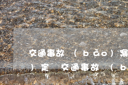 交通事故報(bào)案多久下認(rèn)定書(交通事故報(bào)案多久下認(rèn)定書)