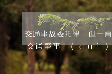 交通事故委托律師但一直拖著不處理怎么辦(交通肇事 對(duì)方一直拖著不處理)