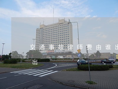 交通事故律师费由谁出(交通事故律师费由谁出)