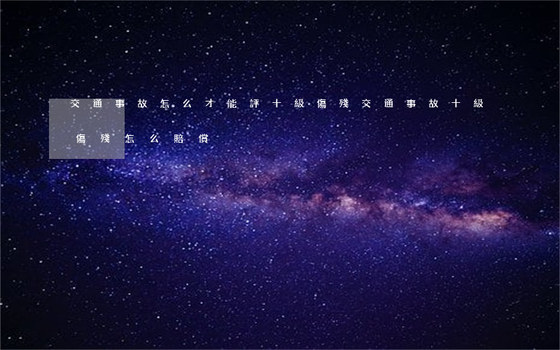 交通事故怎么才能評十級傷殘(交通事故十級傷殘怎么賠償)