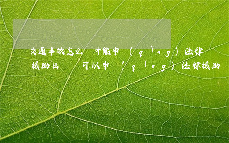 交通事故怎么樣才能申請(qǐng)法律援助(出車禍可以申請(qǐng)法律援助嗎)