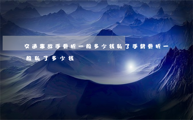 交通事故手骨折一般多少钱私了(手臂骨折一般私了多少钱)
