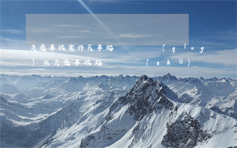 交通事故案件民事起訴狀訴訟請(qǐng)求(交通事故起訴訴狀書(shū))