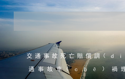 交通事故死亡賠償調(diào)解案例(交通事故車(chē)禍理賠案例)