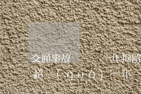 交通事故沒錢賠一年拘留幾次(交通事故理賠超過(guò)一年沒處理)