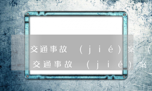 交通事故結(jié)案協(xié)議書(交通事故結(jié)案協(xié)議書走保險怎么寫)
