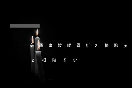 交通事故腰骨折2根賠多少(交通事故腰骨折2根賠多少)