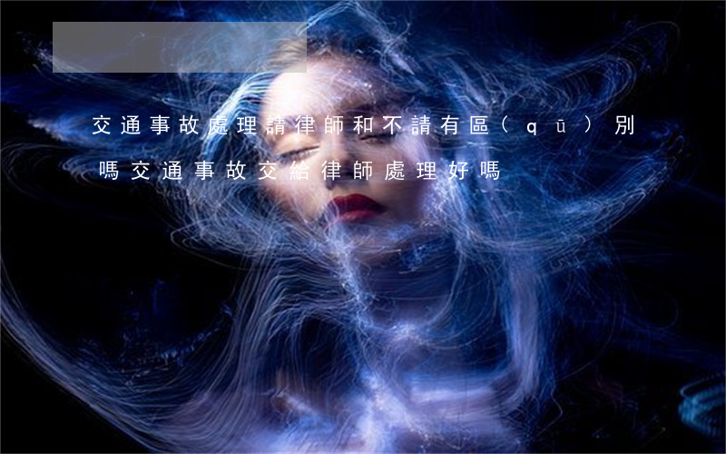 交通事故處理請律師和不請有區(qū)別嗎(交通事故交給律師處理好嗎)