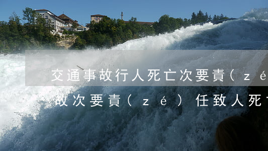 交通事故行人死亡次要責(zé)任(交通事故次要責(zé)任致人死亡是否有刑事責(zé)任)