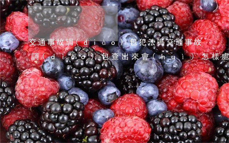 交通事故調(diào)包犯法嗎(交通事故調(diào)包查出來會(huì)怎樣處理)