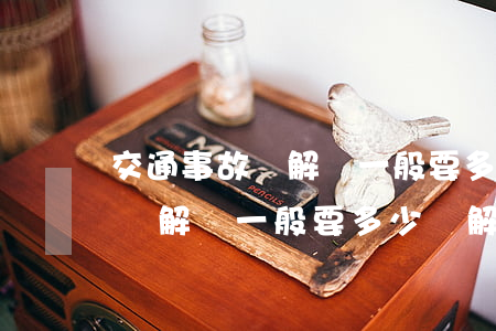 交通事故諒解書一般要多少錢解決(交通事故諒解書一般要多少錢解決保險理賠嗎)