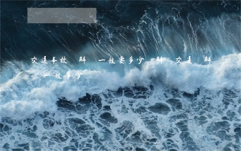 交通事故諒解書一般要多少錢解決(交通諒解書一般多少錢賠償)