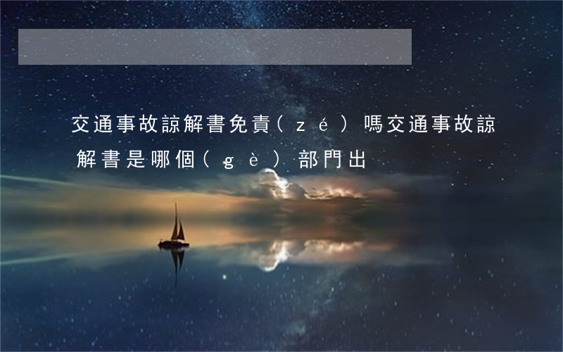 交通事故諒解書免責(zé)嗎(交通事故諒解書是哪個(gè)部門出)