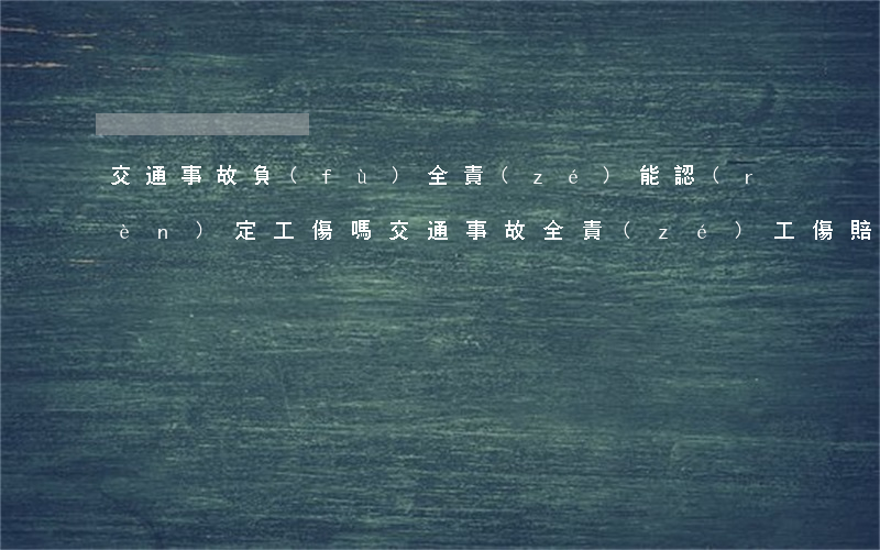 交通事故負(fù)全責(zé)能認(rèn)定工傷嗎(交通事故全責(zé)工傷賠償)