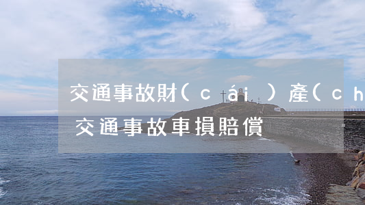 交通事故財(cái)產(chǎn)訂損(交通事故車損賠償)