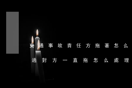交通事故責任方拖著怎么處罰(交通事故處理過對方一直拖怎么處理)