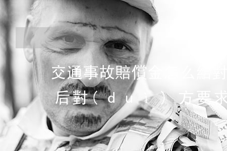 交通事故賠償金怎么給對(duì)方(事故后對(duì)方要求賠錢怎么辦)