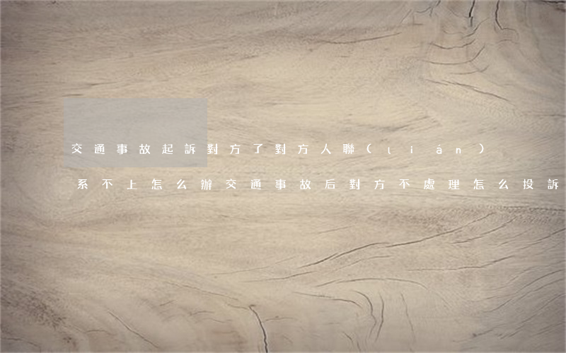 交通事故起訴對方了對方人聯(lián)系不上怎么辦(交通事故后對方不處理怎么投訴電話)