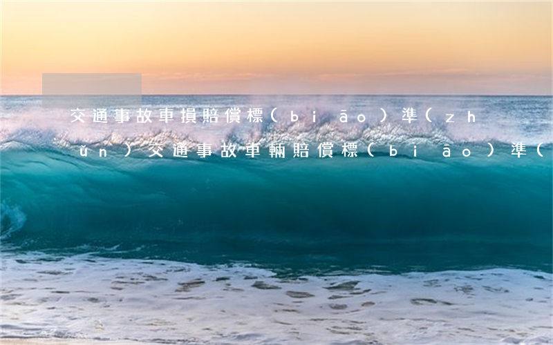 交通事故車損賠償標(biāo)準(zhǔn)(交通事故車輛賠償標(biāo)準(zhǔn))