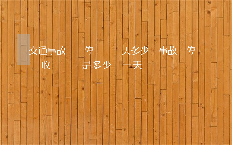 交通事故車輛停車費一天多少錢(事故車停車場收費標準是多少錢一天)